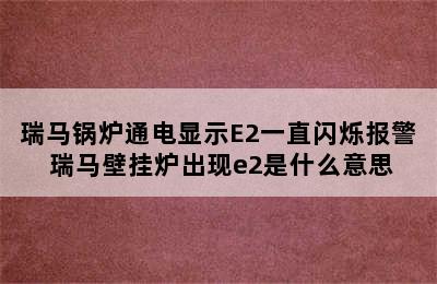 瑞马锅炉通电显示E2一直闪烁报警 瑞马壁挂炉出现e2是什么意思